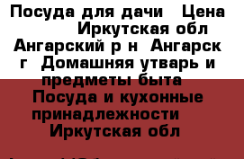 Посуда для дачи › Цена ­ 3 300 - Иркутская обл., Ангарский р-н, Ангарск г. Домашняя утварь и предметы быта » Посуда и кухонные принадлежности   . Иркутская обл.